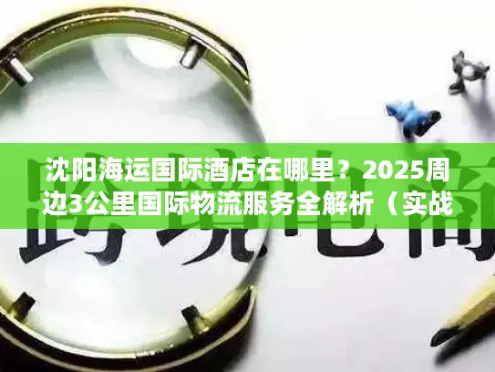 沈阳海运国际酒店在哪里？2025周边3公里国际物流服务全解析（实战版）
