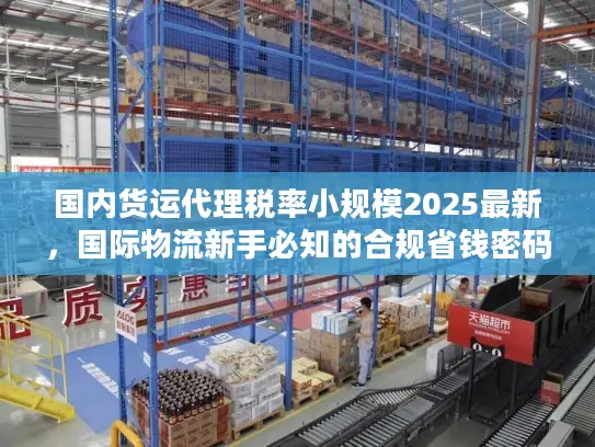 国内货运代理税率小规模2025最新，国际物流新手必知的合规省钱密码？