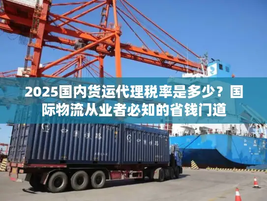 2025国内货运代理税率是多少？国际物流从业者必知的省钱门道