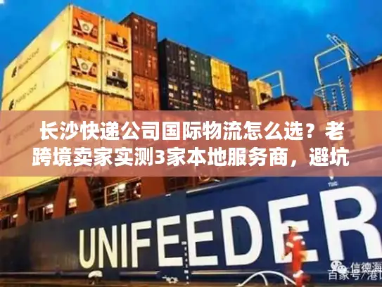 长沙快递公司国际物流怎么选？老跨境卖家实测3家本地服务商，避坑点全在这