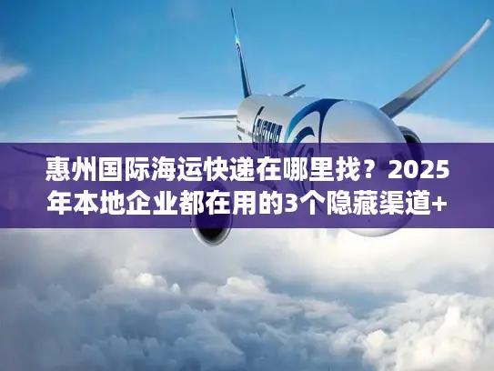 惠州国际海运快递在哪里找？2025年本地企业都在用的3个隐藏渠道+避坑技巧