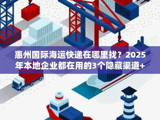 惠州国际海运快递在哪里找？2025年本地企业都在用的3个隐藏渠道+避坑技巧