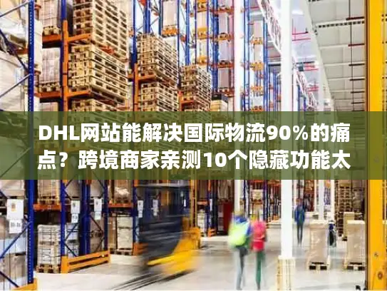 DHL网站能解决国际物流90%的痛点？跨境商家亲测10个隐藏功能太好用