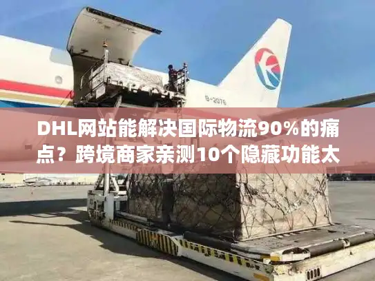 DHL网站能解决国际物流90%的痛点？跨境商家亲测10个隐藏功能太好用