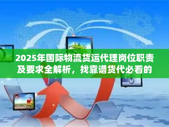 2025年国际物流货运代理岗位职责及要求全解析，找靠谱货代必看的6个隐藏标准？
