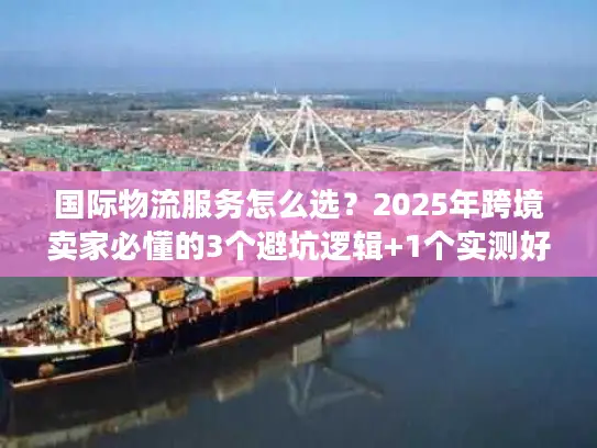 国际物流服务怎么选？2025年跨境卖家必懂的3个避坑逻辑+1个实测好用平台