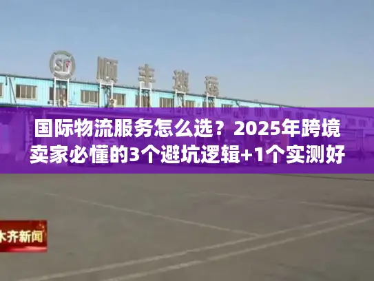 国际物流服务怎么选？2025年跨境卖家必懂的3个避坑逻辑+1个实测好用平台