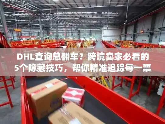 DHL查询总翻车？跨境卖家必看的5个隐藏技巧，帮你精准追踪每一票货