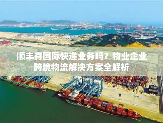 顺丰有国际快递业务吗？物业企业跨境物流解决方案全解析