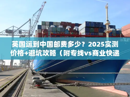 英国运到中国邮费多少？2025实测价格+避坑攻略（附专线vs商业快递对比）