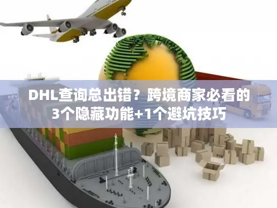 DHL查询总出错？跨境商家必看的3个隐藏功能+1个避坑技巧
