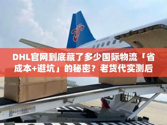DHL官网到底藏了多少国际物流「省成本+避坑」的秘密？老货代实测后说透了