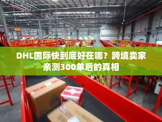 DHL国际快到底好在哪？跨境卖家亲测300单后的真相
