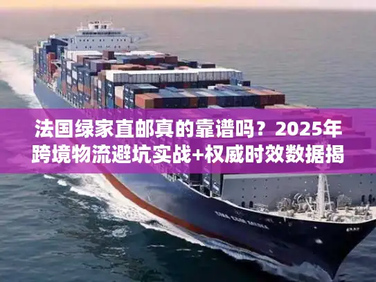 法国绿家直邮真的靠谱吗？2025年跨境物流避坑实战+权威时效数据揭秘