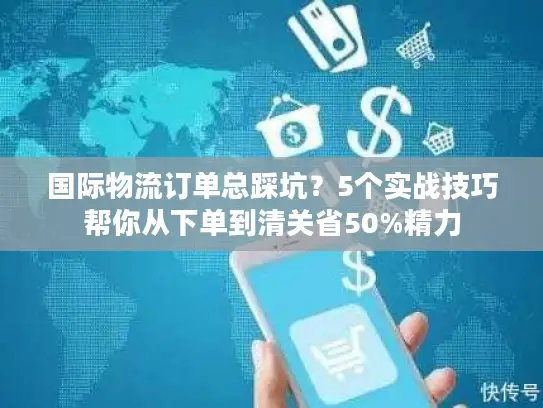 国际物流订单总踩坑？5个实战技巧帮你从下单到清关省50%精力