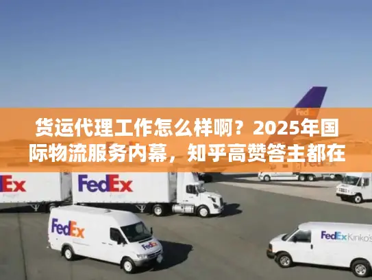 货运代理工作怎么样啊？2025年国际物流服务内幕，知乎高赞答主都在用的实战技巧