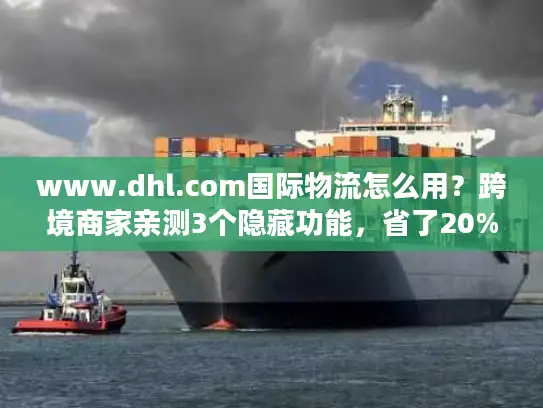 www.dhl.com国际物流怎么用？跨境商家亲测3个隐藏功能，省了20%成本