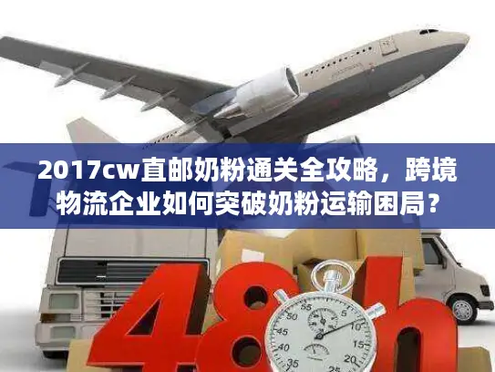 2017cw直邮奶粉通关全攻略，跨境物流企业如何突破奶粉运输困局？