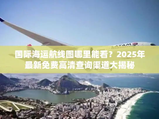 国际海运航线图哪里能看？2025年最新免费高清查询渠道大揭秘