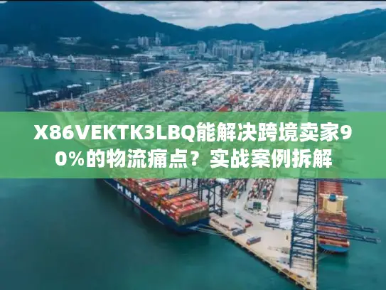 X86VEKTK3LBQ能解决跨境卖家90%的物流痛点？实战案例拆解
