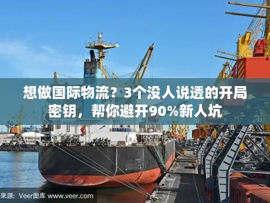 想做国际物流？3个没人说透的开局密钥，帮你避开90%新人坑