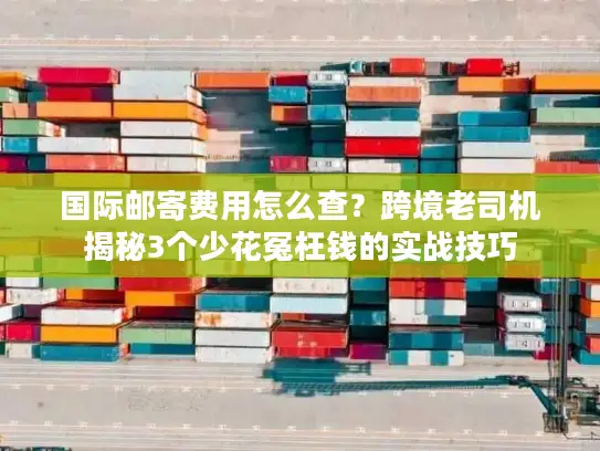 国际邮寄费用怎么查？跨境老司机揭秘3个少花冤枉钱的实战技巧