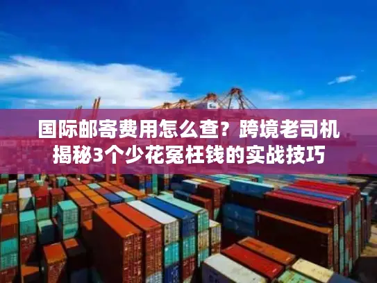国际邮寄费用怎么查？跨境老司机揭秘3个少花冤枉钱的实战技巧