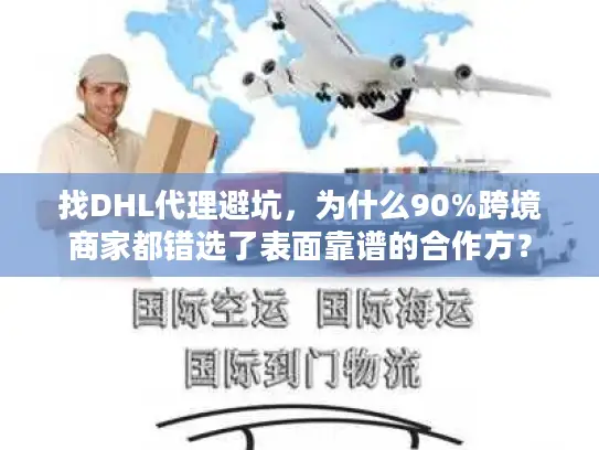 找DHL代理避坑，为什么90%跨境商家都错选了表面靠谱的合作方？