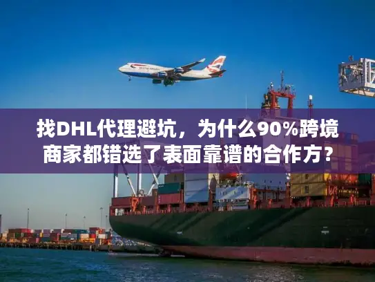 找DHL代理避坑，为什么90%跨境商家都错选了表面靠谱的合作方？