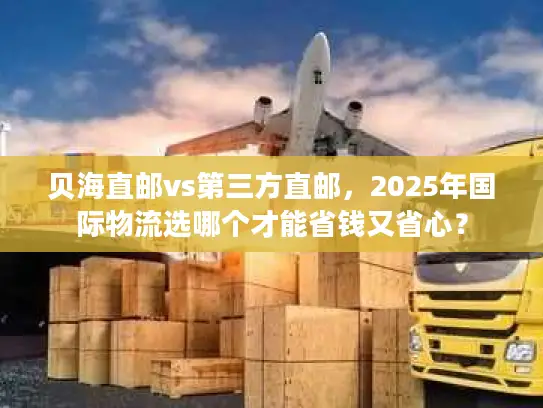 贝海直邮vs第三方直邮，2025年国际物流选哪个才能省钱又省心？