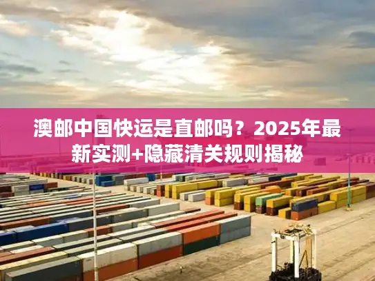 澳邮中国快运是直邮吗？2025年最新实测+隐藏清关规则揭秘