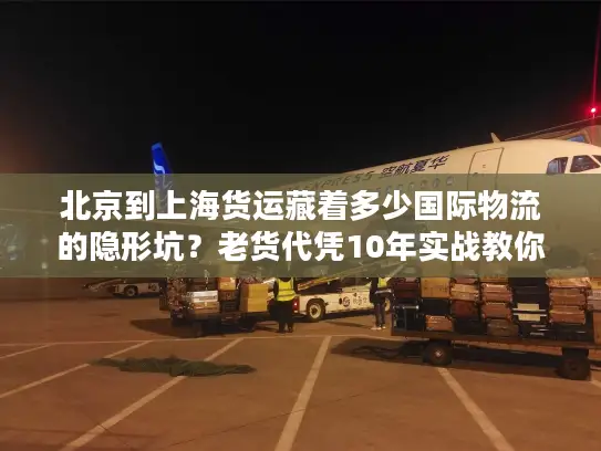 北京到上海货运藏着多少国际物流的隐形坑？老货代凭10年实战教你避坑