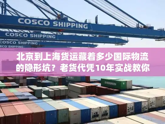 北京到上海货运藏着多少国际物流的隐形坑？老货代凭10年实战教你避坑