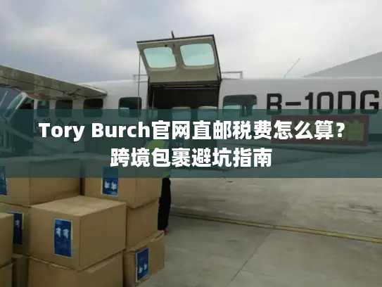 Tory Burch官网直邮税费怎么算？跨境包裹避坑指南