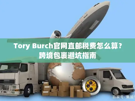 Tory Burch官网直邮税费怎么算？跨境包裹避坑指南