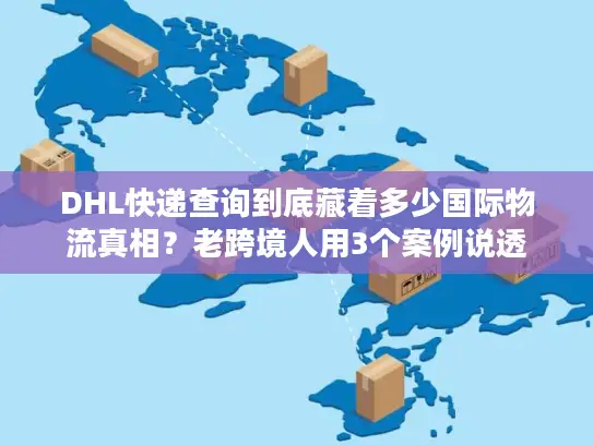 DHL快递查询到底藏着多少国际物流真相？老跨境人用3个案例说透