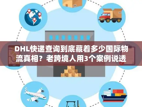 DHL快递查询到底藏着多少国际物流真相？老跨境人用3个案例说透