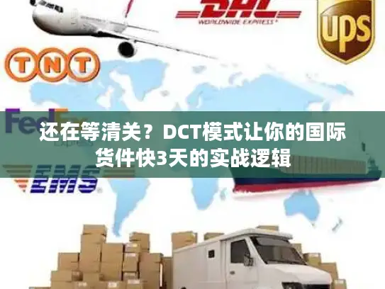 还在等清关？DCT模式让你的国际货件快3天的实战逻辑