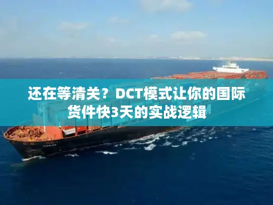 还在等清关？DCT模式让你的国际货件快3天的实战逻辑