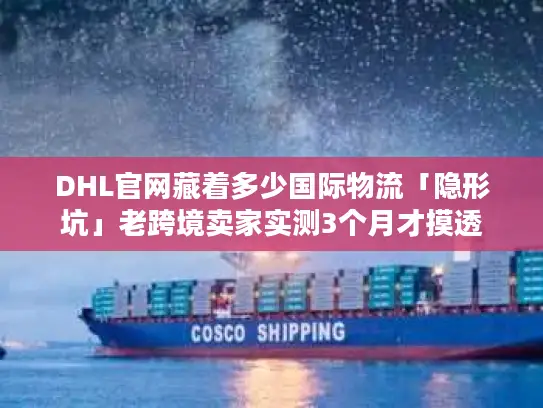 DHL官网藏着多少国际物流「隐形坑」老跨境卖家实测3个月才摸透