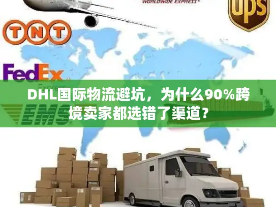 DHL国际物流避坑，为什么90%跨境卖家都选错了渠道？