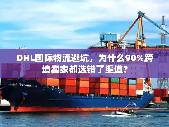 DHL国际物流避坑，为什么90%跨境卖家都选错了渠道？