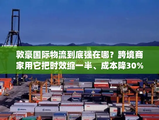 敦豪国际物流到底强在哪？跨境商家用它把时效缩一半、成本降30%的实战逻辑