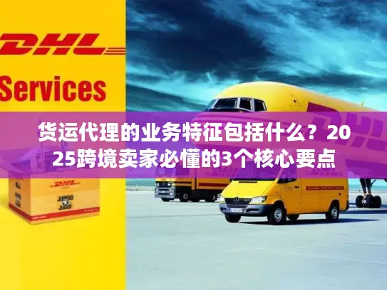 货运代理的业务特征包括什么？2025跨境卖家必懂的3个核心要点
