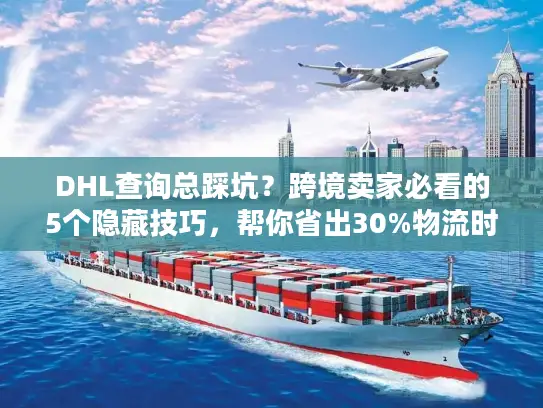 DHL查询总踩坑？跨境卖家必看的5个隐藏技巧，帮你省出30%物流时间