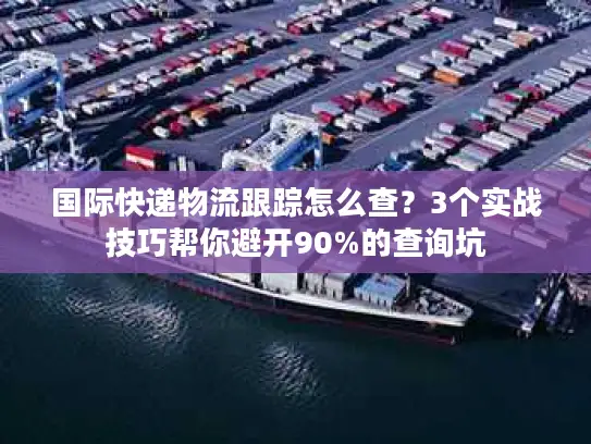 国际快递物流跟踪怎么查？3个实战技巧帮你避开90%的查询坑
