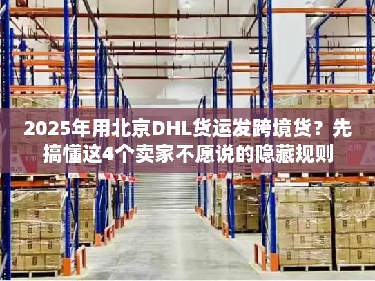 2025年用北京DHL货运发跨境货？先搞懂这4个卖家不愿说的隐藏规则