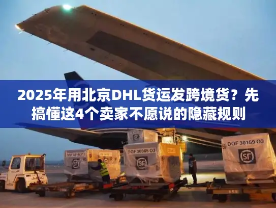 2025年用北京DHL货运发跨境货？先搞懂这4个卖家不愿说的隐藏规则