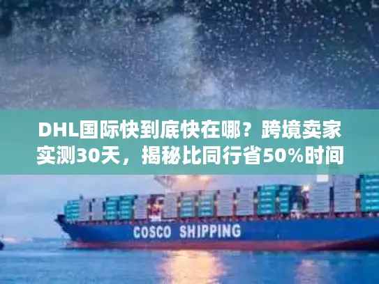 DHL国际快到底快在哪？跨境卖家实测30天，揭秘比同行省50%时间的物流密码