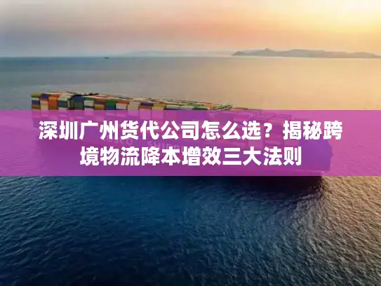 深圳广州货代公司怎么选？揭秘跨境物流降本增效三大法则